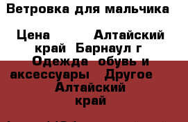 Ветровка для мальчика › Цена ­ 800 - Алтайский край, Барнаул г. Одежда, обувь и аксессуары » Другое   . Алтайский край